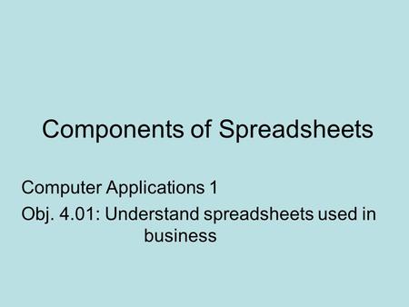 Components of Spreadsheets Computer Applications 1 Obj. 4.01: Understand spreadsheets used in business.