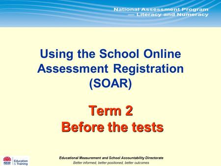 Educational Measurement and School Accountability Directorate Better informed, better positioned, better outcomes.