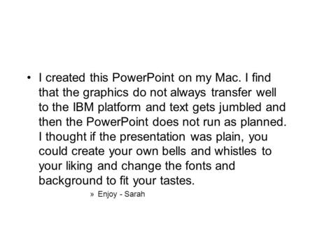 I created this PowerPoint on my Mac. I find that the graphics do not always transfer well to the IBM platform and text gets jumbled and then the PowerPoint.