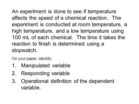 An experiment is done to see if temperature affects the speed of a chemical reaction. The experiment is conducted at room temperature, a high temperature,