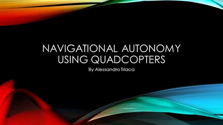 NAVIGATIONAL AUTONOMY USING QUADCOPTERS By Alessandro Triaca.