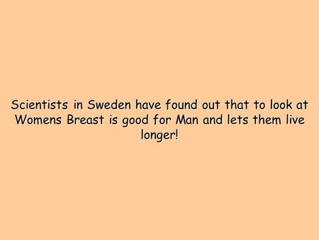 Scientists in Sweden have found out that to look at Womens Breast is good for Man and lets them live longer!