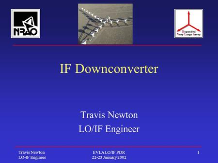 Travis Newton LO-IF Engineer EVLA LO/IF PDR 22-23 January 2002 1 IF Downconverter Travis Newton LO/IF Engineer.