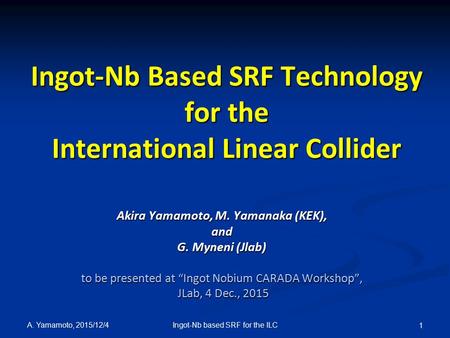 Ingot-Nb Based SRF Technology for the International Linear Collider Akira Yamamoto, M. Yamanaka (KEK), and G. Myneni (Jlab) to be presented at “Ingot Nobium.