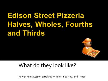 What do they look like? Power Point Lesson 1:Halves, Wholes, Fourths, and Thirds.