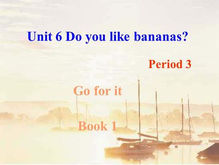 Unit 6 Do you like bananas? Go for it Book 1 Period 3.