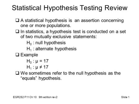 EGR252 F11 Ch 10 9th edition rev2 Slide 1 Statistical Hypothesis Testing Review  A statistical hypothesis is an assertion concerning one or more populations.