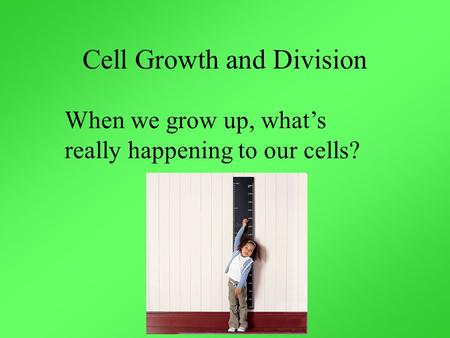 Cell Growth and Division When we grow up, what’s really happening to our cells?