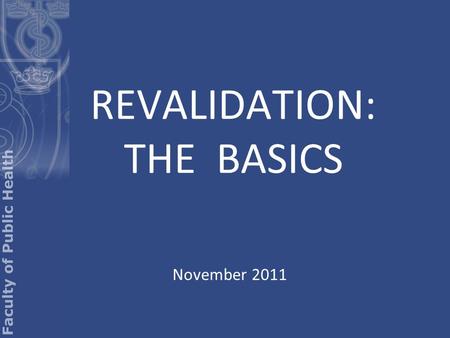 REVALIDATION: THE BASICS November 2011. GMC or UKPHR? Revalidation is not an FPH process It is a process of the GMC and UKPHR for people who want to retain.