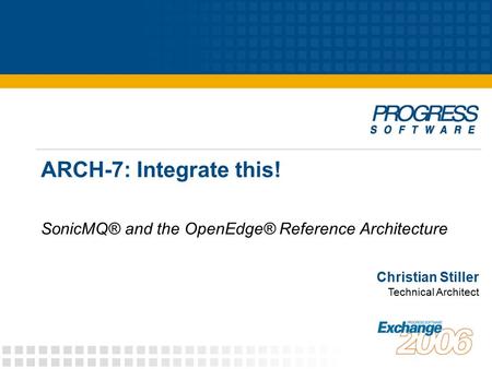 ARCH-7: Integrate this! SonicMQ® and the OpenEdge® Reference Architecture Christian Stiller Technical Architect.