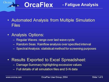 OrcaFlex OrcaFlex User Group, 2004 www.orcina.com Slide 1 of 5 - Fatigue Analysis Automated Analysis from Multiple Simulation Files Analysis Options: –Regular.