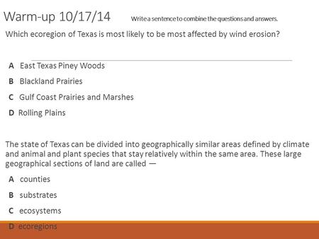 Warm-up 10/17/14	Write a sentence to combine the questions and answers. Which ecoregion of Texas is most likely to be most affected by wind erosion? A.