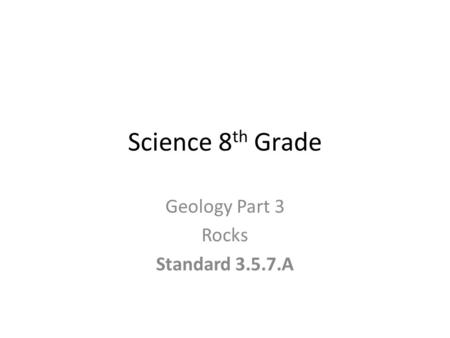 Science 8 th Grade Geology Part 3 Rocks Standard 3.5.7.A.