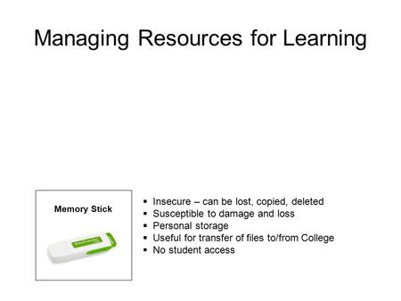 Managing Resources for Learning  Insecure – can be lost, copied, deleted  Susceptible to damage and loss  Personal storage  Useful for transfer of.