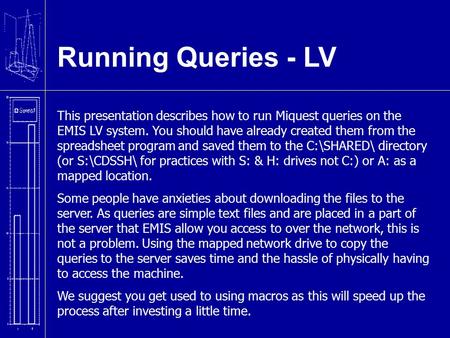 Running Queries - LV This presentation describes how to run Miquest queries on the EMIS LV system. You should have already created them from the spreadsheet.