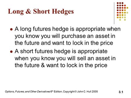 Options, Futures, and Other Derivatives 6 th Edition, Copyright © John C. Hull 2005 3.1 Long & Short Hedges A long futures hedge is appropriate when you.