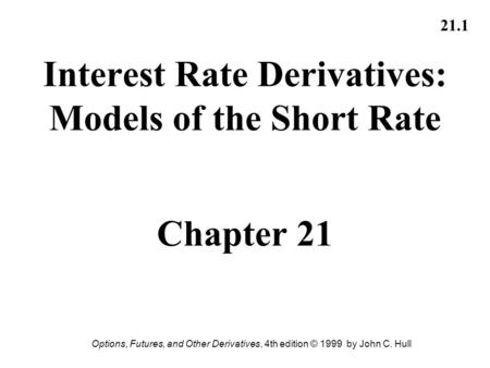 Options, Futures, and Other Derivatives, 4th edition © 1999 by John C. Hull 21.1 Interest Rate Derivatives: Models of the Short Rate Chapter 21.