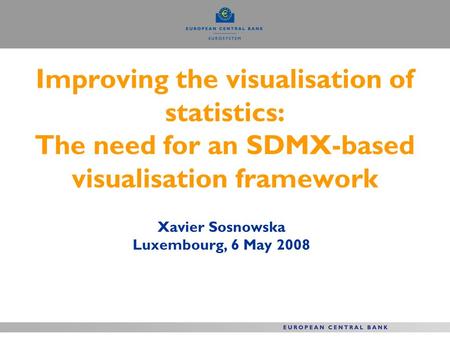 Improving the visualisation of statistics: The need for an SDMX-based visualisation framework Xavier Sosnowska Luxembourg, 6 May 2008.