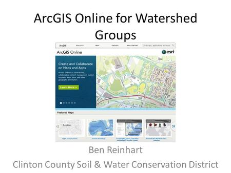 ArcGIS Online for Watershed Groups Ben Reinhart Clinton County Soil & Water Conservation District.