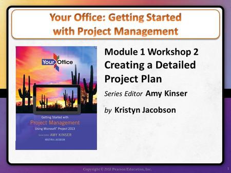 1 Copyright © 2015 Pearson Education, Inc. Module 1 Workshop 2 Creating a Detailed Project Plan Series Editor Amy Kinser by Kristyn Jacobson.