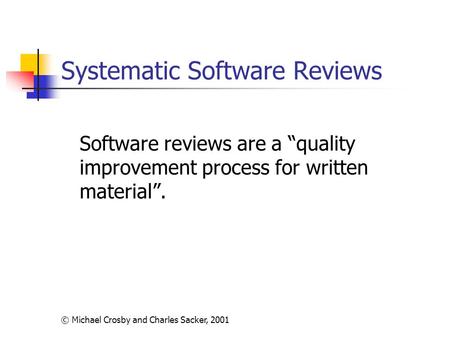 © Michael Crosby and Charles Sacker, 2001 Systematic Software Reviews Software reviews are a “quality improvement process for written material”.