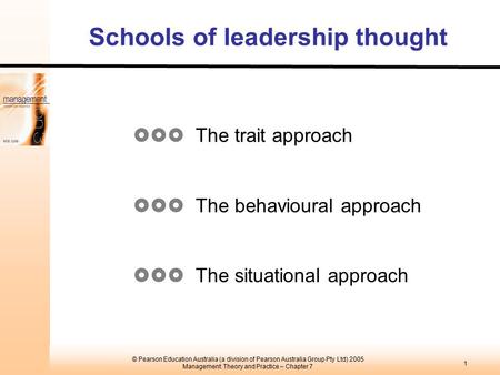 1 © Pearson Education Australia (a division of Pearson Australia Group Pty Ltd) 2005 Management: Theory and Practice – Chapter 7 Schools of leadership.