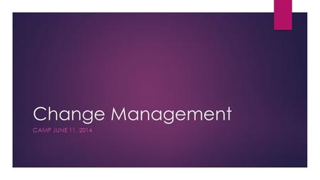 Change Management CAMP JUNE 11, 2014. Change Management – why?  Why is it necessary?  Why is it important?  Proactive  Cost effective  Transparent.