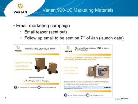 1 Varian 900-LC Marketing Materials Email marketing campaign Email teaser (sent out) Follow up email to be sent on 7 th of Jan (launch date)