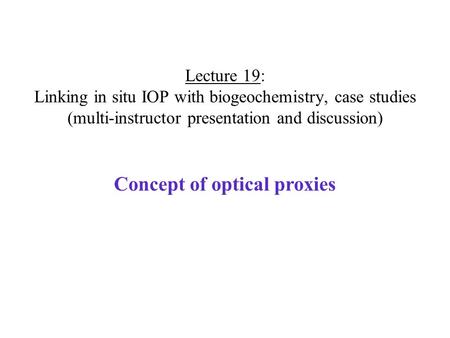 Lecture 19: Linking in situ IOP with biogeochemistry, case studies (multi-instructor presentation and discussion) Concept of optical proxies.