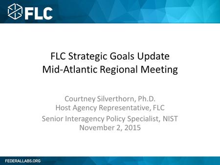 FLC Strategic Goals Update Mid-Atlantic Regional Meeting Courtney Silverthorn, Ph.D. Host Agency Representative, FLC Senior Interagency Policy Specialist,