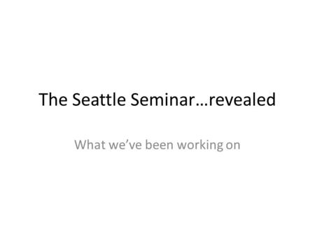 The Seattle Seminar…revealed What we’ve been working on.