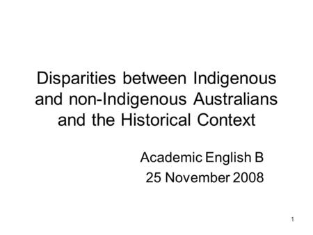 1 Disparities between Indigenous and non-Indigenous Australians and the Historical Context Academic English B 25 November 2008.