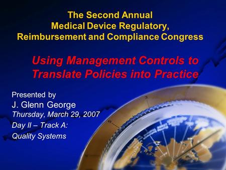 The Second Annual Medical Device Regulatory, Reimbursement and Compliance Congress Presented by J. Glenn George Thursday, March 29, 2007 Day II – Track.