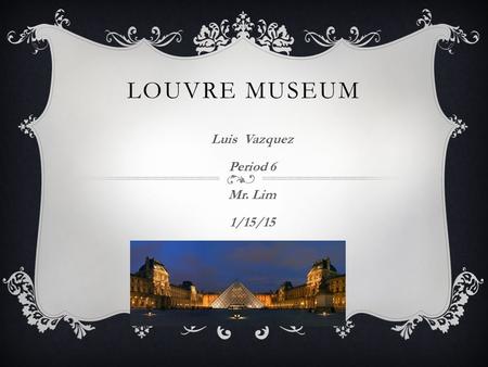 LOUVRE MUSEUM Luis Vazquez Period 6 Mr. Lim 1/15/15.