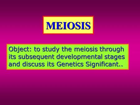 MEIOSIS Object: to study the meiosis through its subsequent developmental stages and discuss its Genetics Significant..