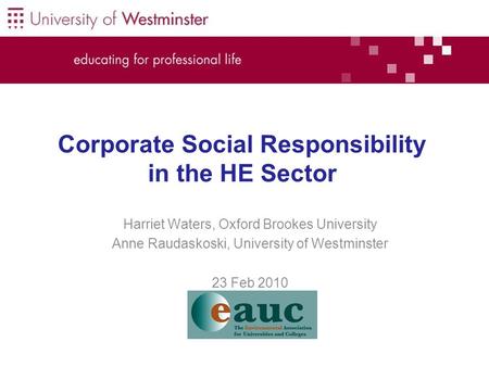 Corporate Social Responsibility in the HE Sector Harriet Waters, Oxford Brookes University Anne Raudaskoski, University of Westminster 23 Feb 2010.