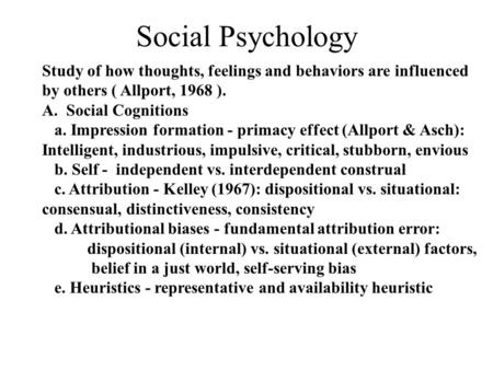 Social Psychology Study of how thoughts, feelings and behaviors are influenced by others ( Allport, 1968 ). A. Social Cognitions a. Impression formation.