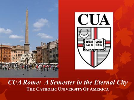 CUA Rome: A Semester in the Eternal City T HE C ATHOLIC U NIVERSITY O F A MERICA.