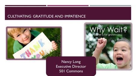 CULTIVATING GRATITUDE AND IMPATIENCE Nancy Long Executive Director 501 Commons.