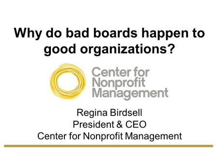 Why do bad boards happen to good organizations? Regina Birdsell President & CEO Center for Nonprofit Management.