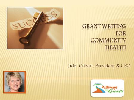 Jule’ Colvin, President & CEO. A grant is….. A gift of money from an organization, usually a foundation or government entity, not an individual donor,