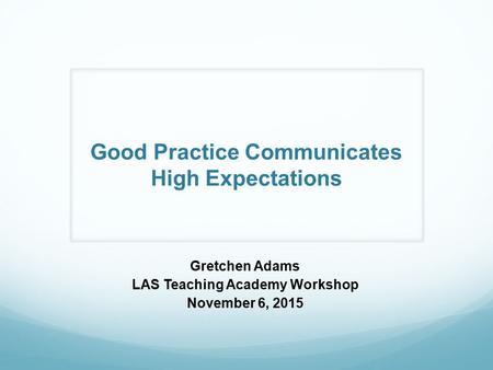 Good Practice Communicates High Expectations Gretchen Adams LAS Teaching Academy Workshop November 6, 2015.