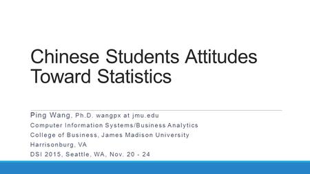 Chinese Students Attitudes Toward Statistics Ping Wang, Ph.D. wangpx at jmu.edu Computer Information Systems/Business Analytics College of Business, James.