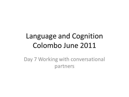 Language and Cognition Colombo June 2011 Day 7 Working with conversational partners.