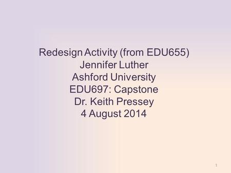 1 Redesign Activity (from EDU655) Jennifer Luther Ashford University EDU697: Capstone Dr. Keith Pressey 4 August 2014.