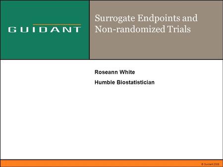 © Guidant 2005 Surrogate Endpoints and Non-randomized Trials Roseann White Humble Biostatistician.