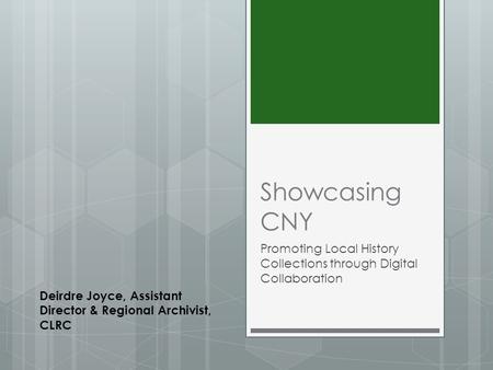 Showcasing CNY Promoting Local History Collections through Digital Collaboration Deirdre Joyce, Assistant Director & Regional Archivist, CLRC.