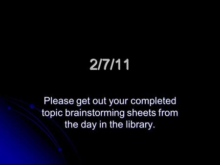 2/7/11 Please get out your completed topic brainstorming sheets from the day in the library.