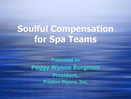 Soulful Compensation for Spa Teams Presented by Peggy Wynne Borgman President, Preston Wynne, Inc. Presented by Peggy Wynne Borgman President, Preston.