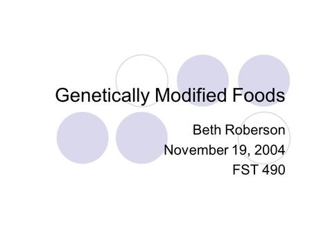 Genetically Modified Foods Beth Roberson November 19, 2004 FST 490.